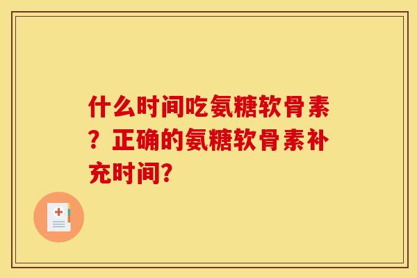 什么时间吃氨糖软骨素？正确的氨糖软骨素补充时间？