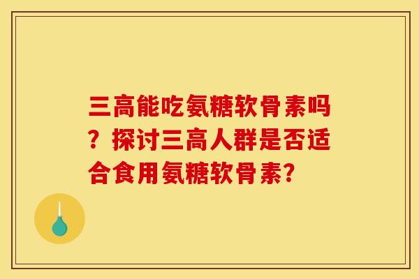 能吃氨糖软骨素吗？探讨人群是否适合食用氨糖软骨素？