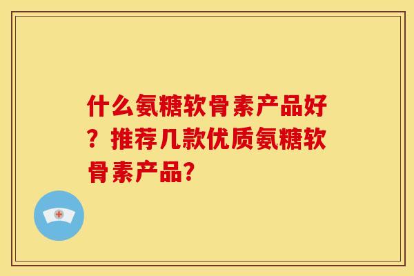 什么氨糖软骨素产品好？推荐几款优质氨糖软骨素产品？