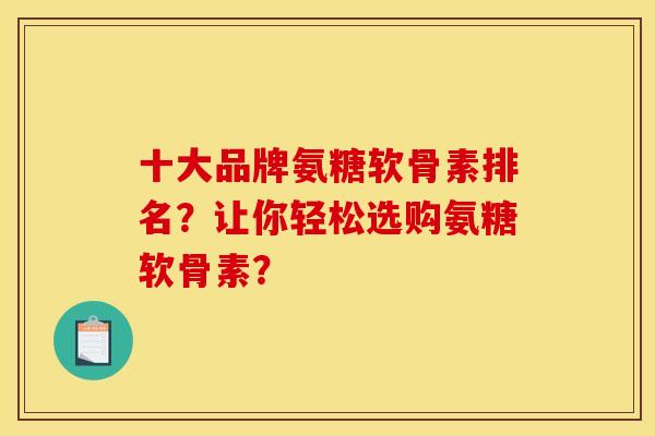 十大品牌氨糖软骨素排名？让你轻松选购氨糖软骨素？