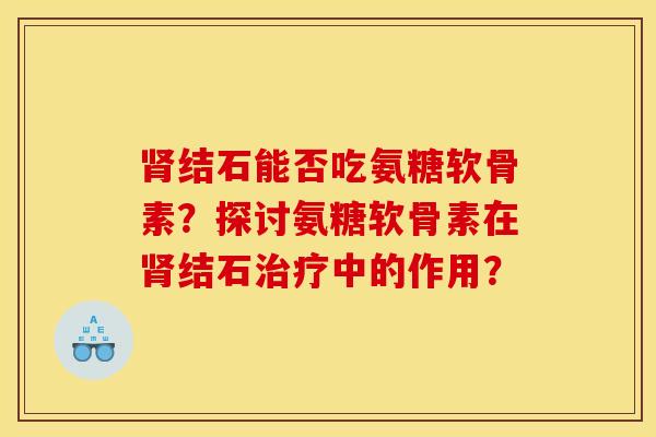 结石能否吃氨糖软骨素?探讨氨糖软骨素在结石中的作用? 结石能否吃氨糖软骨素?探讨氨糖软骨素在结石中的作用?