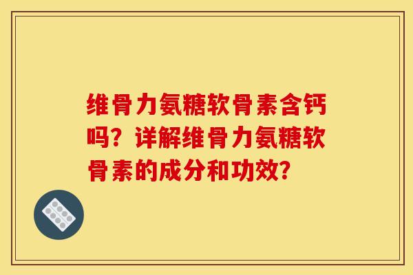 维骨力氨糖软骨素含钙吗？详解维骨力氨糖软骨素的成分和功效？