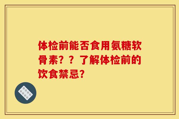 体检前能否食用氨糖软骨素??了解体检前的饮食禁忌? 体检前能否食用氨糖软骨素??了解体检前的饮食禁忌?