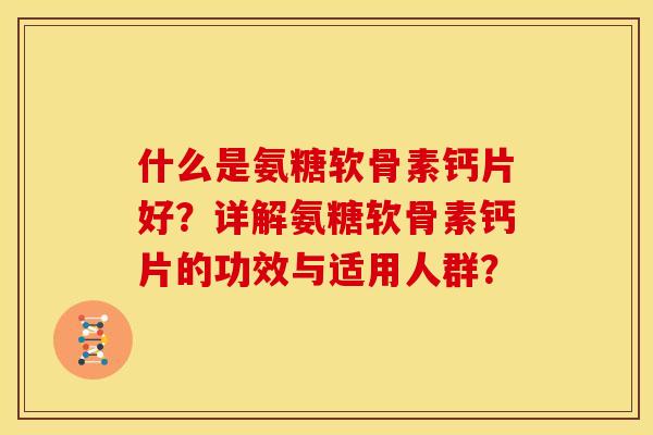 什么是氨糖软骨素钙片好?详解氨糖软骨素钙片的功效与适用人群? 什么是氨糖软骨素钙片好?详解氨糖软骨素钙片的功效与适用人群?