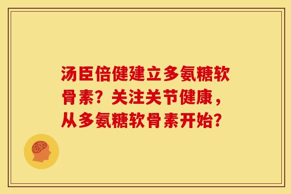 汤臣倍健建立多氨糖软骨素？关注关节健康，从多氨糖软骨素开始？