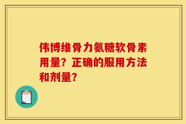 伟博维骨力氨糖软骨素用量?正确的服用方法和剂量? 伟博维骨力氨糖软骨素用量?正确的服用方法和剂量?
