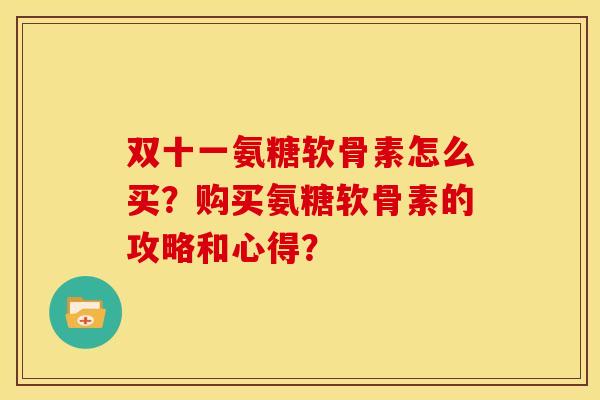 双十一氨糖软骨素怎么买?购买氨糖软骨素的攻略和心得? 双十一氨糖软骨素怎么买?购买氨糖软骨素的攻略和心得?