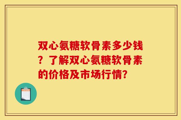 双心氨糖软骨素多少钱?了解双心氨糖软骨素的价格及市场行情? 双心氨糖软骨素多少钱?了解双心氨糖软骨素的价格及市场行情?