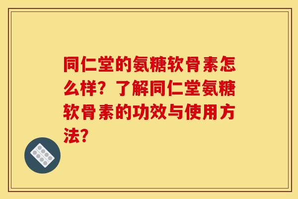 同仁堂的氨糖软骨素怎么样?了解同仁堂氨糖软骨素的功效与使用方法? 同仁堂的氨糖软骨素怎么样?了解同仁堂氨糖软骨素的功效与使用方法?