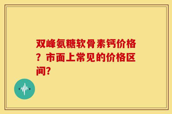 双峰氨糖软骨素钙价格？市面上常见的价格区间？