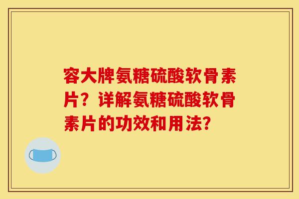 容大牌氨糖硫酸软骨素片？详解氨糖硫酸软骨素片的功效和用法？