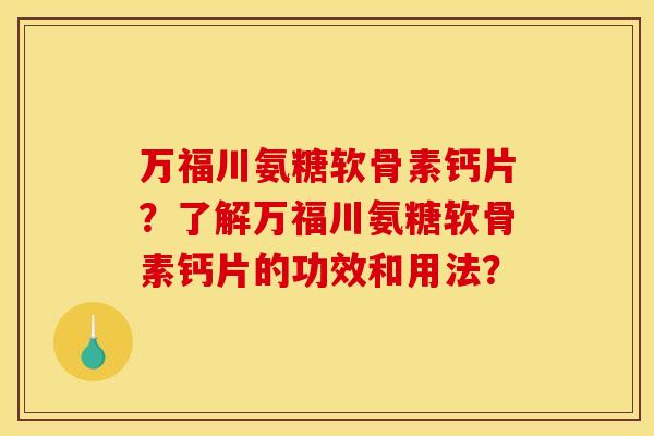 万福川氨糖软骨素钙片?了解万福川氨糖软骨素钙片的功效和用法? 万福川氨糖软骨素钙片?了解万福川氨糖软骨素钙片的功效和用法?