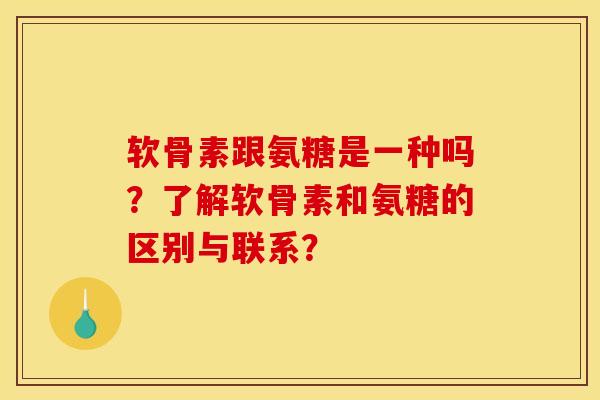 软骨素跟氨糖是一种吗？了解软骨素和氨糖的区别与联系？