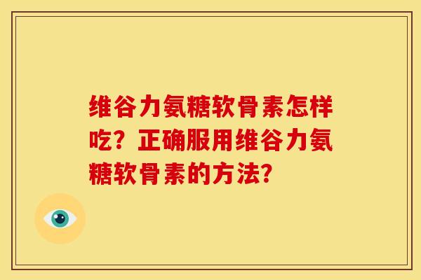 维谷力氨糖软骨素怎样吃?正确服用维谷力氨糖软骨素的方法? 维谷力氨糖软骨素怎样吃?正确服用维谷力氨糖软骨素的方法?