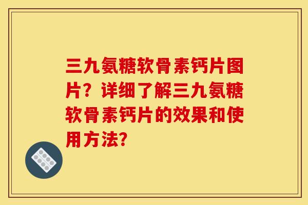 三九氨糖软骨素钙片图片?详细了解三九氨糖软骨素钙片的效果和使用方法? 三九氨糖软骨素钙片图片?详细了解三九氨糖软骨素钙片的效果和使用方法?