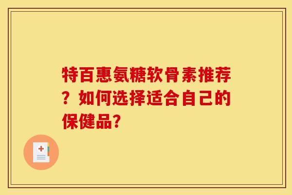 特百惠氨糖软骨素推荐?如何选择适合自己的保健品? 特百惠氨糖软骨素推荐?如何选择适合自己的保健品?