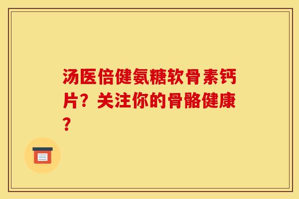 汤医倍健氨糖软骨素钙片?关注你的骨骼健康? 汤医倍健氨糖软骨素钙片?关注你的骨骼健康?