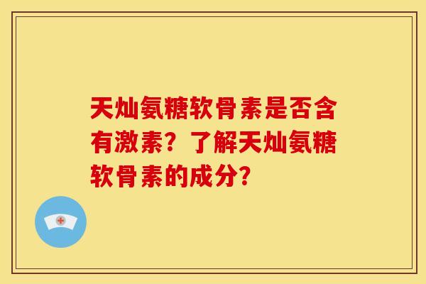 天灿氨糖软骨素是否含有激素?了解天灿氨糖软骨素的成分? 天灿氨糖软骨素是否含有激素?了解天灿氨糖软骨素的成分?