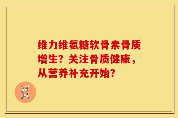 维力维氨糖软骨素?关注骨质健康,从营养补充开始? 维力维氨糖软骨素?关注骨质健康,从营养补充开始?