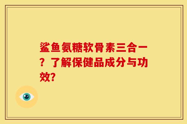 鲨鱼氨糖软骨素三合一？了解保健品成分与功效？