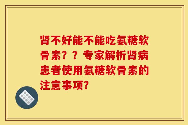 不好能不能吃氨糖软骨素??专家解析患者使用氨糖软骨素的注意事项? 不好能不能吃氨糖软骨素??专家解析患者使用氨糖软骨素的注意事项?