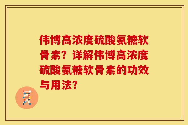 伟博高浓度硫酸氨糖软骨素?详解伟博高浓度硫酸氨糖软骨素的功效与用法? 伟博高浓度硫酸氨糖软骨素?详解伟博高浓度硫酸氨糖软骨素的功效与用法?