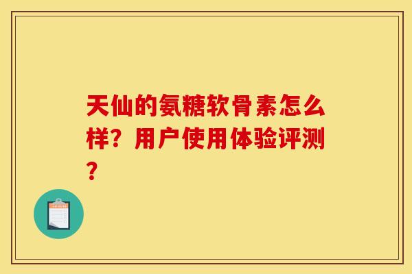 天仙的氨糖软骨素怎么样?用户使用体验评测? 天仙的氨糖软骨素怎么样?用户使用体验评测?