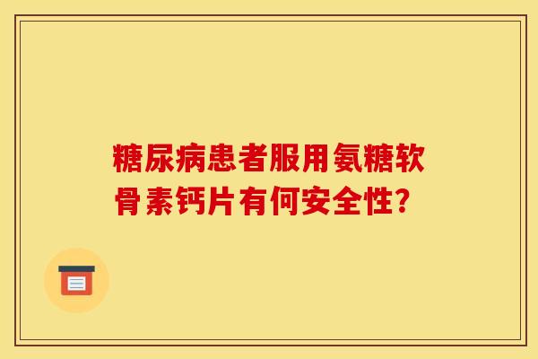 患者服用氨糖软骨素钙片有何安全性? 患者服用氨糖软骨素钙片有何安全性?