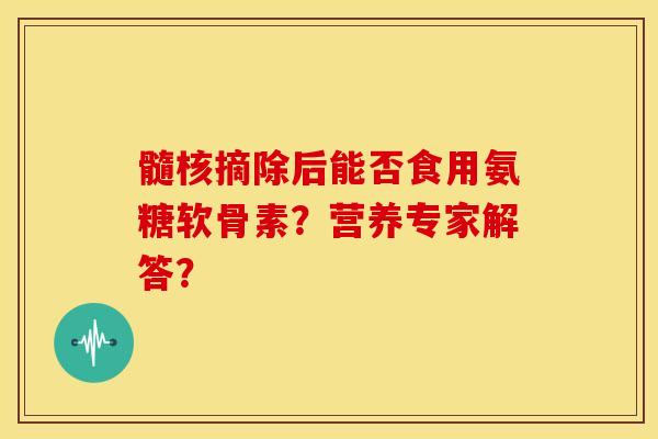 髓核摘除后能否食用氨糖软骨素?营养专家解答? 髓核摘除后能否食用氨糖软骨素?营养专家解答?