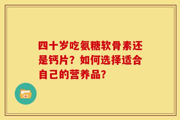 四十岁吃氨糖软骨素还是钙片？如何选择适合自己的营养品？