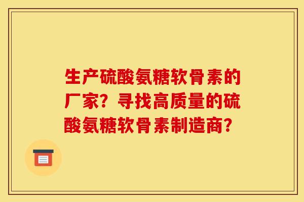 生产硫酸氨糖软骨素的厂家?寻找高质量的硫酸氨糖软骨素制造商? 生产硫酸氨糖软骨素的厂家?寻找高质量的硫酸氨糖软骨素制造商?