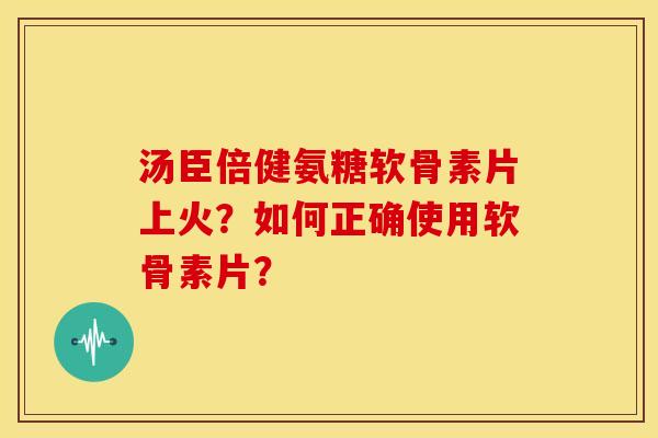 汤臣倍健氨糖软骨素片上火?如何正确使用软骨素片? 汤臣倍健氨糖软骨素片上火?如何正确使用软骨素片?