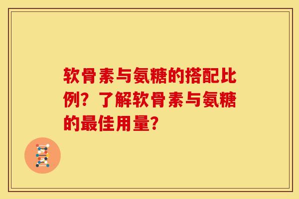 软骨素与氨糖的搭配比例?了解软骨素与氨糖的佳用量? 软骨素与氨糖的搭配比例?了解软骨素与氨糖的佳用量?