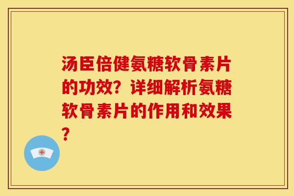 汤臣倍健氨糖软骨素片的功效？详细解析氨糖软骨素片的作用和效果？