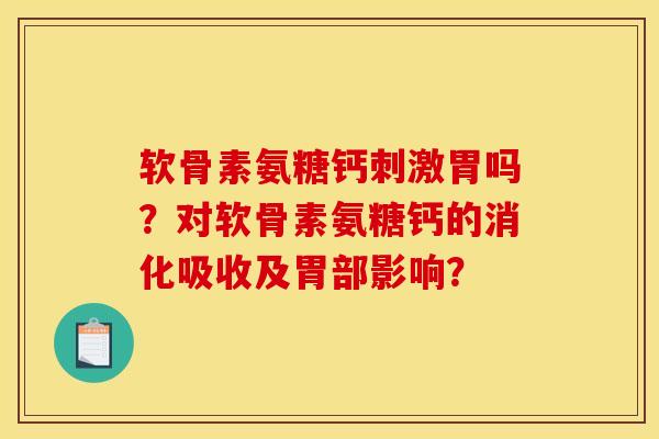 软骨素氨糖钙刺激胃吗？对软骨素氨糖钙的消化吸收及胃部影响？