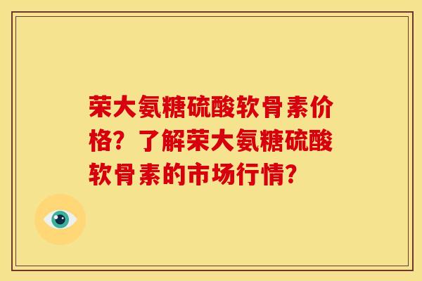荣大氨糖硫酸软骨素价格？了解荣大氨糖硫酸软骨素的市场行情？