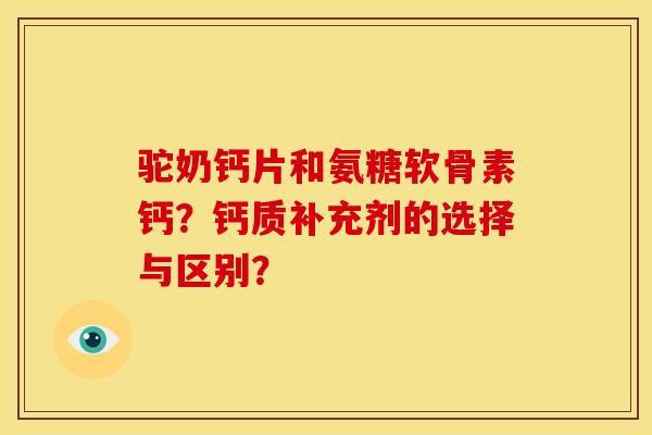 驼奶钙片和氨糖软骨素钙?钙质补充剂的选择与区别? 驼奶钙片和氨糖软骨素钙?钙质补充剂的选择与区别?