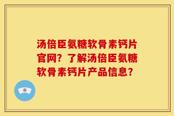 汤倍臣氨糖软骨素钙片官网?了解汤倍臣氨糖软骨素钙片产品信息? 汤倍臣氨糖软骨素钙片官网?了解汤倍臣氨糖软骨素钙片产品信息?