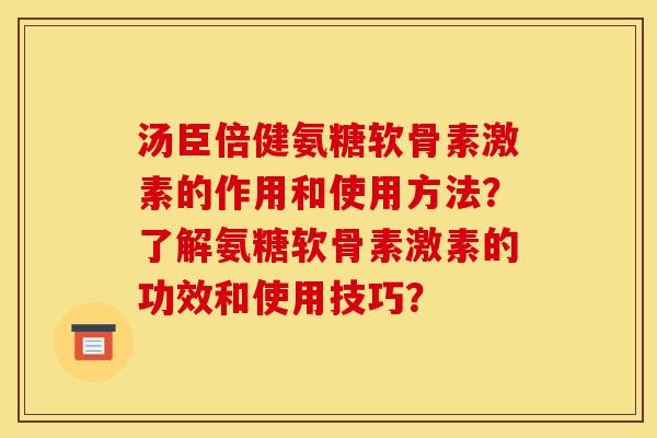 汤臣倍健氨糖软骨素激素的作用和使用方法?了解氨糖软骨素激素的功效和使用技巧? 汤臣倍健氨糖软骨素激素的作用和使用方法?了解氨糖软骨素激素的功效和使用技巧?