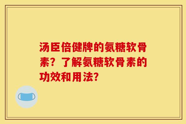 汤臣倍健牌的氨糖软骨素?了解氨糖软骨素的功效和用法? 汤臣倍健牌的氨糖软骨素?了解氨糖软骨素的功效和用法?