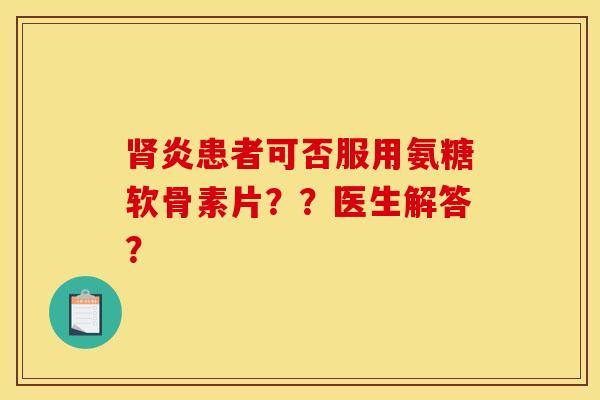 炎患者可否服用氨糖软骨素片？？医生解答？