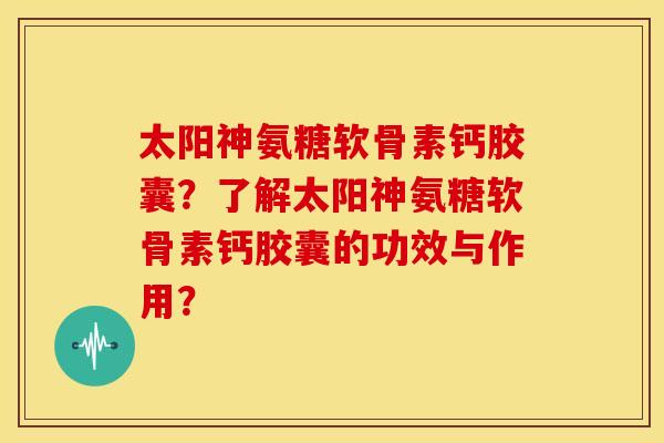太阳神氨糖软骨素钙胶囊?了解太阳神氨糖软骨素钙胶囊的功效与作用? 太阳神氨糖软骨素钙胶囊?了解太阳神氨糖软骨素钙胶囊的功效与作用?