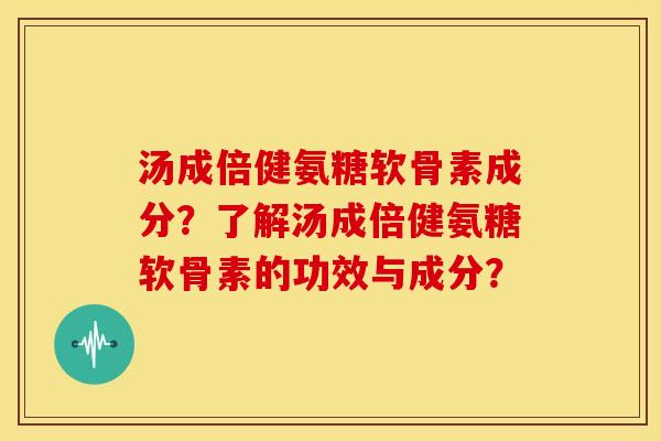 汤成倍健氨糖软骨素成分?了解汤成倍健氨糖软骨素的功效与成分? 汤成倍健氨糖软骨素成分?了解汤成倍健氨糖软骨素的功效与成分?