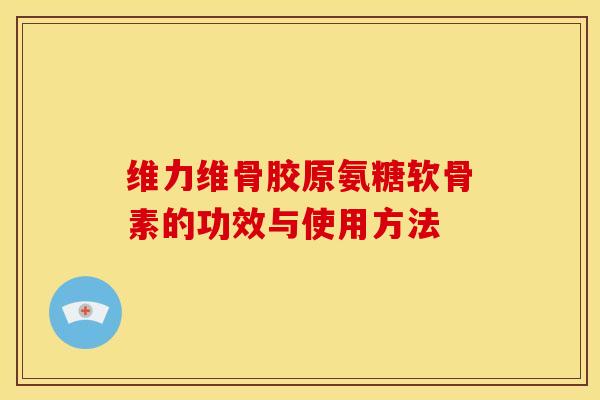 维力维骨胶原氨糖软骨素的功效与使用方法 维力维骨胶原氨糖软骨素的功效与使用方法