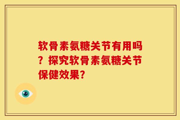 软骨素氨糖关节有用吗?探究软骨素氨糖关节保健效果? 软骨素氨糖关节有用吗?探究软骨素氨糖关节保健效果?