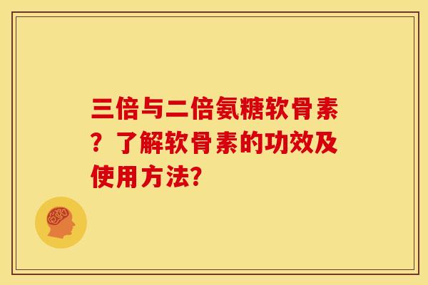 三倍与二倍氨糖软骨素?了解软骨素的功效及使用方法? 三倍与二倍氨糖软骨素?了解软骨素的功效及使用方法?