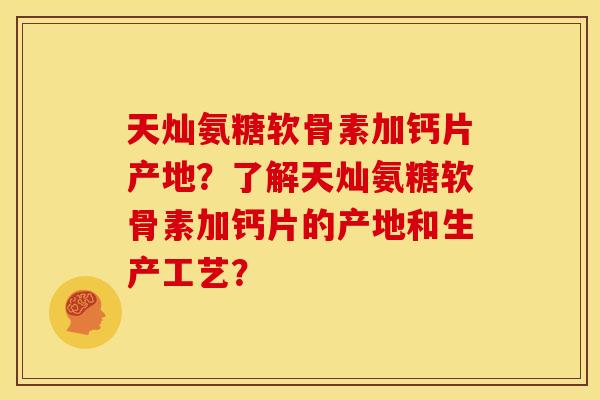 天灿氨糖软骨素加钙片产地？了解天灿氨糖软骨素加钙片的产地和生产工艺？