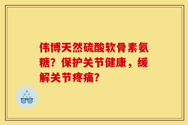 伟博天然硫酸软骨素氨糖?保护关节健康,缓解关节? 伟博天然硫酸软骨素氨糖?保护关节健康,缓解关节?