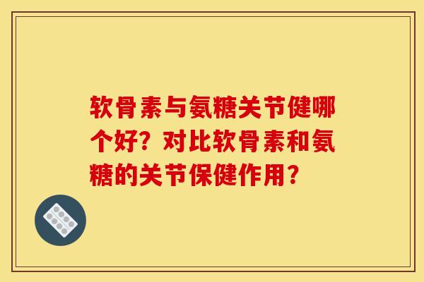 软骨素与氨糖关节健哪个好?对比软骨素和氨糖的关节保健作用? 软骨素与氨糖关节健哪个好?对比软骨素和氨糖的关节保健作用?