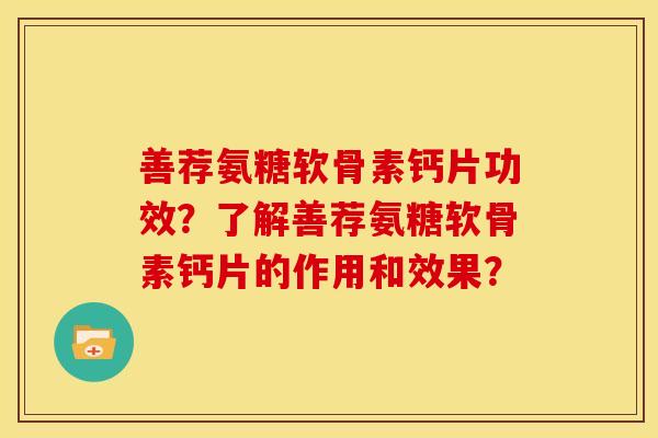 善荐氨糖软骨素钙片功效？了解善荐氨糖软骨素钙片的作用和效果？
